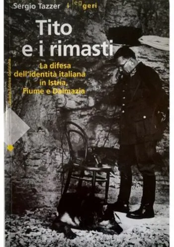 Tito e i rimasti. la difesa dell'identità italiana in Istria, Fiume e Dalmazia