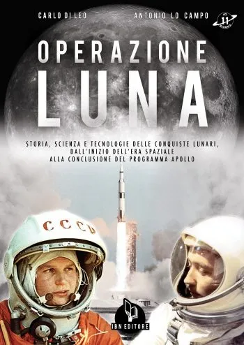 Operazione Luna. Storia, scienza e tecnologia delle conquiste lunari, dall’inizio dell’era spaziale alla conclusione del programma Apollo