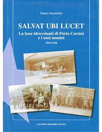 Salvat Ubi Lucet.. La base idrovolanti di Porto Corsini ed i suoi uomini. 1915-1918